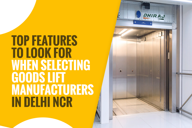 Top Features to Look for When Selecting Goods Lift Manufacturers in Delhi NCR